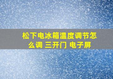 松下电冰箱温度调节怎么调 三开门 电子屏